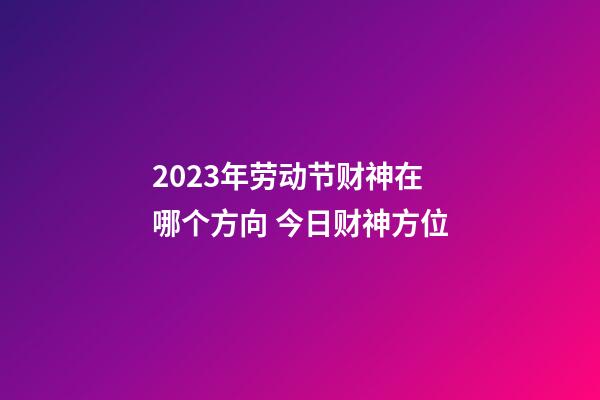 2023年劳动节财神在哪个方向 今日财神方位